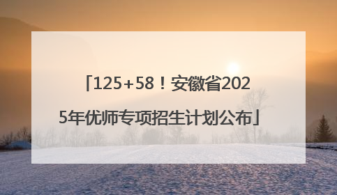 125+58！安徽省2025年优师专项招生计划公布