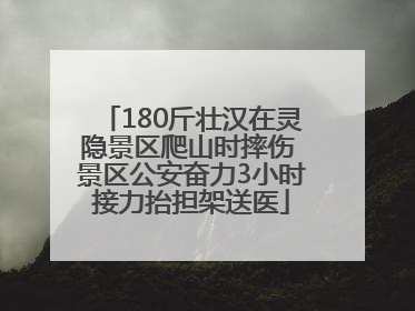 180斤壮汉在灵隐景区爬山时摔伤 景区公安奋力3小时接力抬担架送医