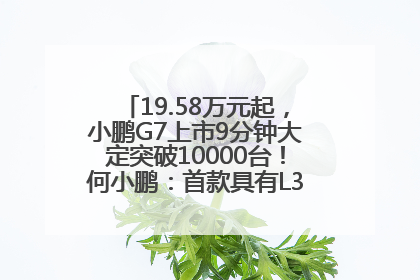19.58万元起，小鹏G7上市9分钟大定突破10000台！何小鹏：首款具有L3级算力的AI汽车！雷军此前预祝发布成功