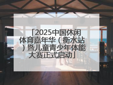 2025中国休闲体育嘉年华（衡水站）暨儿童青少年体能大赛正式启动