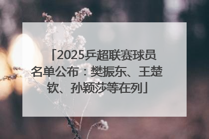 2025乒超联赛球员名单公布：樊振东、王楚钦、孙颖莎等在列