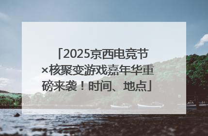 2025京西电竞节×核聚变游戏嘉年华重磅来袭！时间、地点