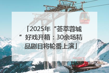 2025年“荟萃蓉城”好戏开箱：30余场精品剧目将轮番上演