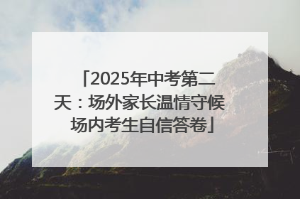 2025年中考第二天：场外家长温情守候 场内考生自信答卷