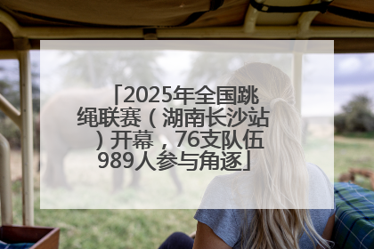 2025年全国跳绳联赛（湖南长沙站）开幕，76支队伍989人参与角逐