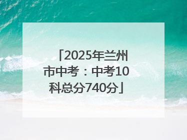 2025年兰州市中考：中考10科总分740分