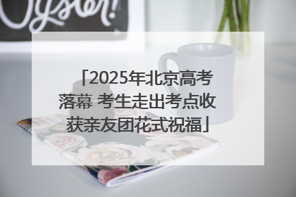 2025年北京高考落幕 考生走出考点收获亲友团花式祝福