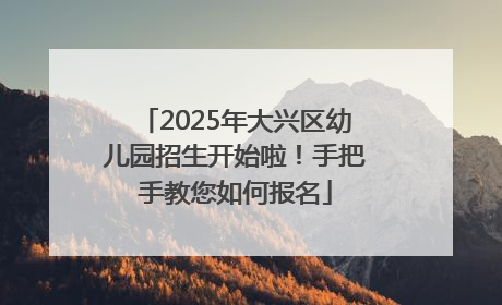 2025年大兴区幼儿园招生开始啦！手把手教您如何报名
