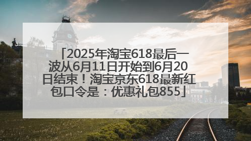2025年淘宝618最后一波从6月11日开始到6月20日结束！淘宝京东618最新红包口令是：优惠礼包855