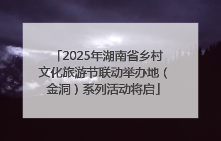 2025年湖南省乡村文化旅游节联动举办地（金洞）系列活动将启