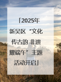2025年新吴区“文化传古韵 非遗耀端午”主题活动开启