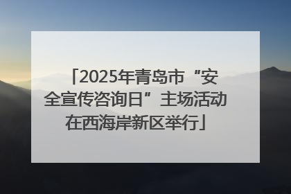 2025年青岛市“安全宣传咨询日”主场活动在西海岸新区举行