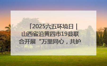 2025六五环境日｜山西省沿黄四市19县联合开展“万里同心，共护黄河”环保志愿者助力一泓清水入黄河公益活动