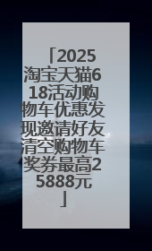 2025淘宝天猫618活动购物车优惠发现邀请好友清空购物车奖券最高25888元