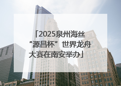 2025泉州海丝“源昌杯”世界龙舟大赛在南安举办