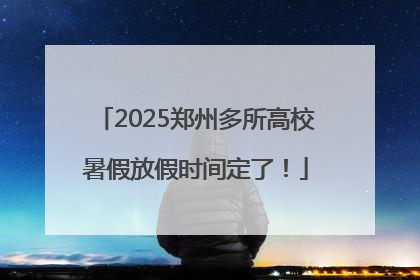 2025郑州多所高校暑假放假时间定了！