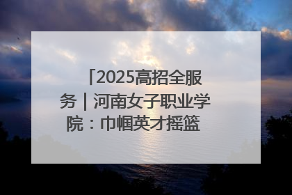 2025高招全服务｜河南女子职业学院：巾帼英才摇篮 职教创新高地