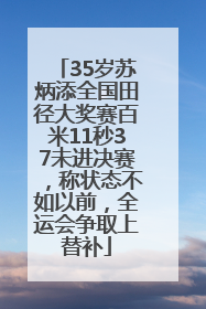 35岁苏炳添全国田径大奖赛百米11秒37未进决赛，称状态不如以前，全运会争取上替补
