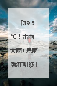 39.5℃！雷雨+大雨+暴雨就在明晚