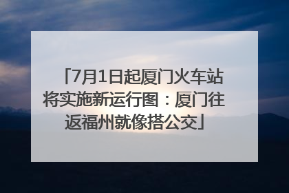 7月1日起厦门火车站将实施新运行图：厦门往返福州就像搭公交