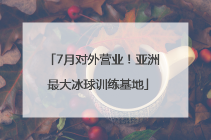 7月对外营业！亚洲最大冰球训练基地