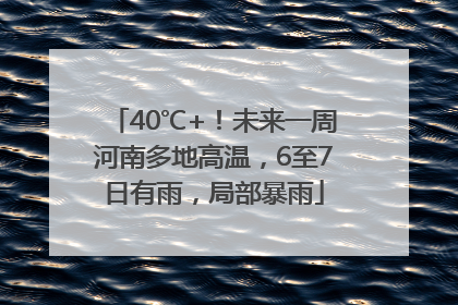 40℃+！未来一周河南多地高温，6至7日有雨，局部暴雨