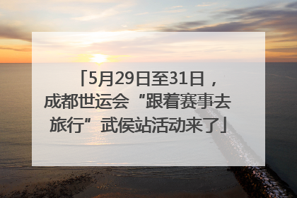 5月29日至31日，成都世运会“跟着赛事去旅行”武侯站活动来了