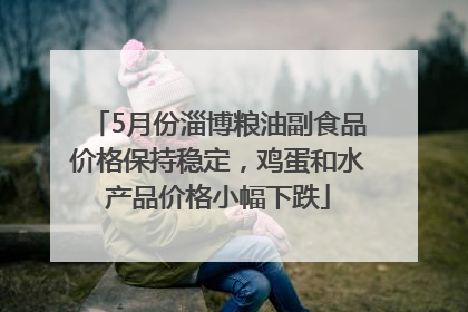 5月份淄博粮油副食品价格保持稳定，鸡蛋和水产品价格小幅下跌