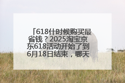 618什时候购买最省钱？2025淘宝京东618活动开始了到6月18日结束，哪天买最便宜实惠？