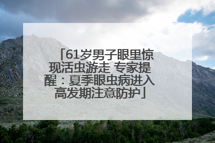 61岁男子眼里惊现活虫游走 专家提醒：夏季眼虫病进入高发期注意防护