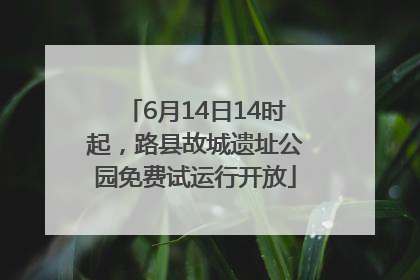 6月14日14时起，路县故城遗址公园免费试运行开放