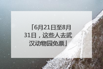 6月21日至8月31日，这些人去武汉动物园免票