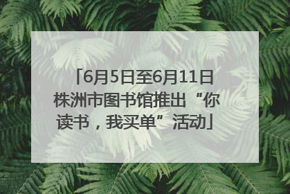 6月5日至6月11日 株洲市图书馆推出“你读书，我买单”活动