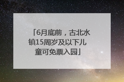 6月底前，古北水镇15周岁及以下儿童可免票入园