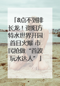 8点不到排长龙！资阳方特水世界开园首日火爆 市民抢做“首波玩水达人”