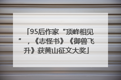 95后作家“顶峰相见”，《志怪书》《御兽飞升》获黄山征文大奖