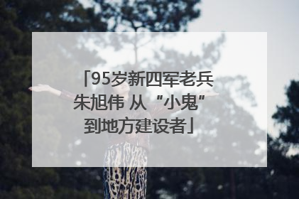 95岁新四军老兵朱旭伟 从“小鬼”到地方建设者