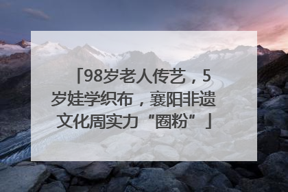 98岁老人传艺，5岁娃学织布，襄阳非遗文化周实力“圈粉”