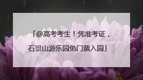 @高考考生！凭准考证，石景山游乐园免门票入园