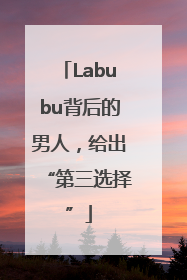 Labubu背后的男人，给出“第三选择”